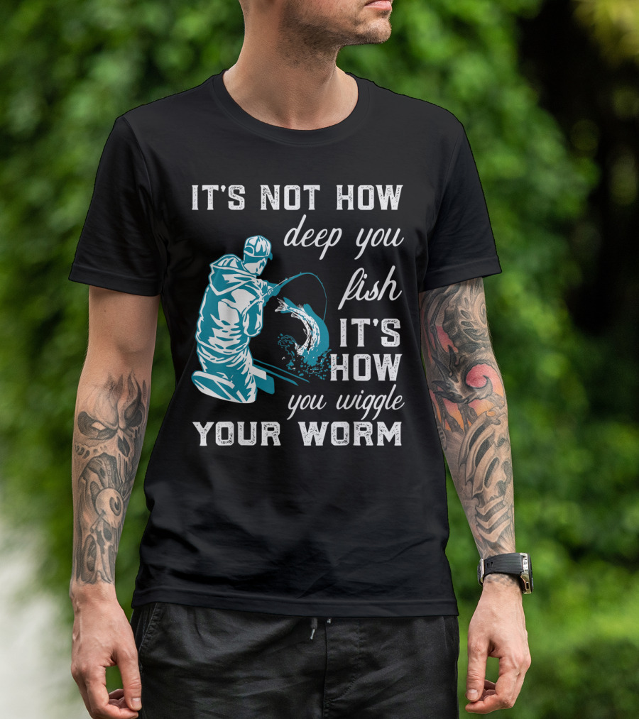 IT'S NOT HOW DEEP YOU FISH IT'S HOW YOU WIGGLE YOUR WORM T-Shirt
