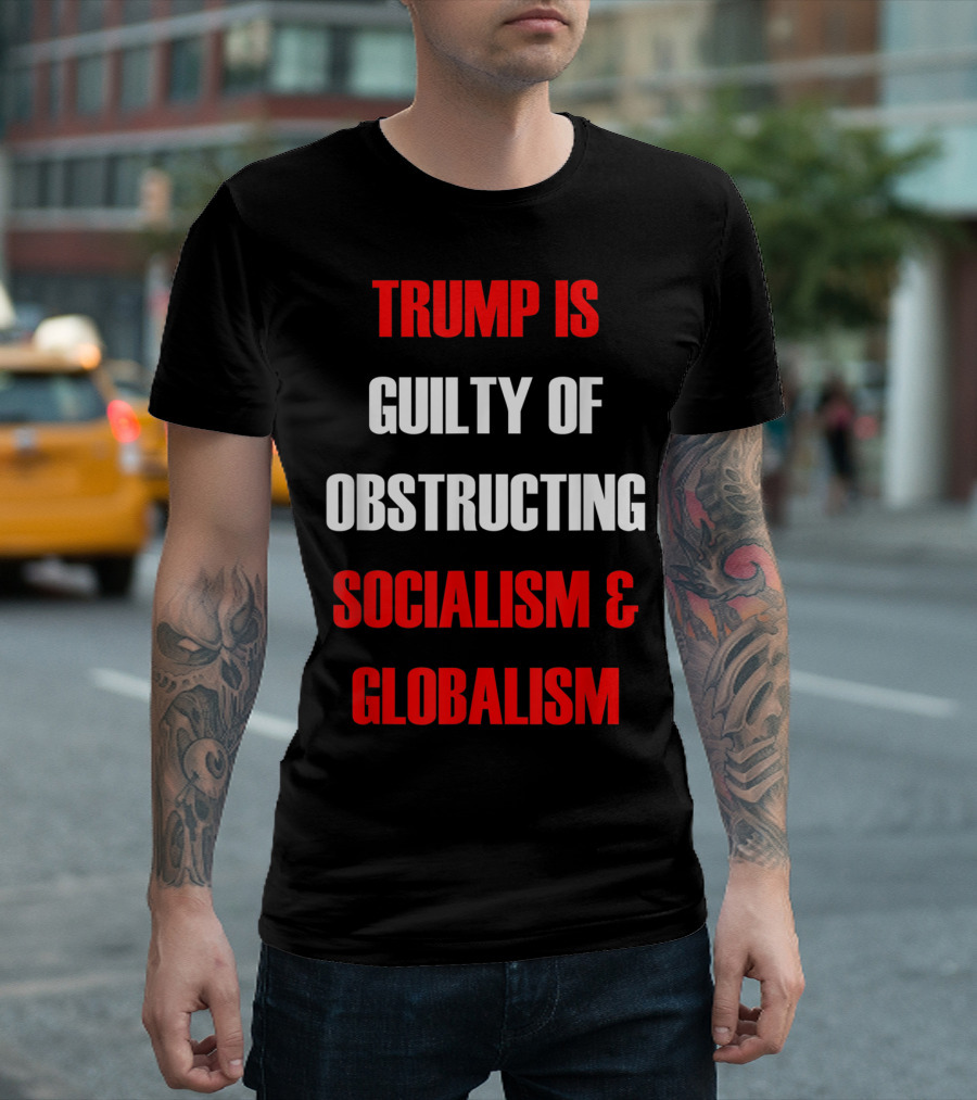TRUMP IS GUILTY OF OBSTRUCTING SOCIALISM and GLOBALISM T-Shirt