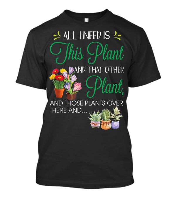 All I Need Is This Plant And That Other Plant And Those Plants Over There And.. T-Shirt