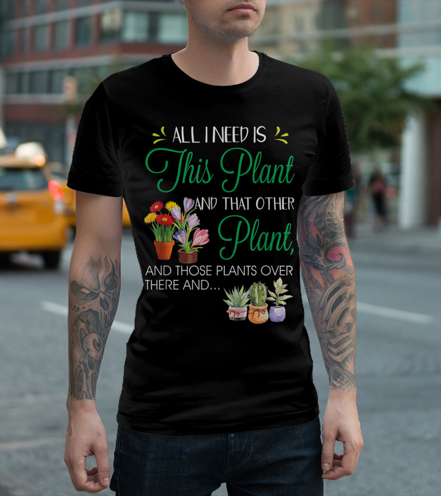 All I Need Is This Plant And That Other Plant And Those Plants Over There And.. T-Shirt
