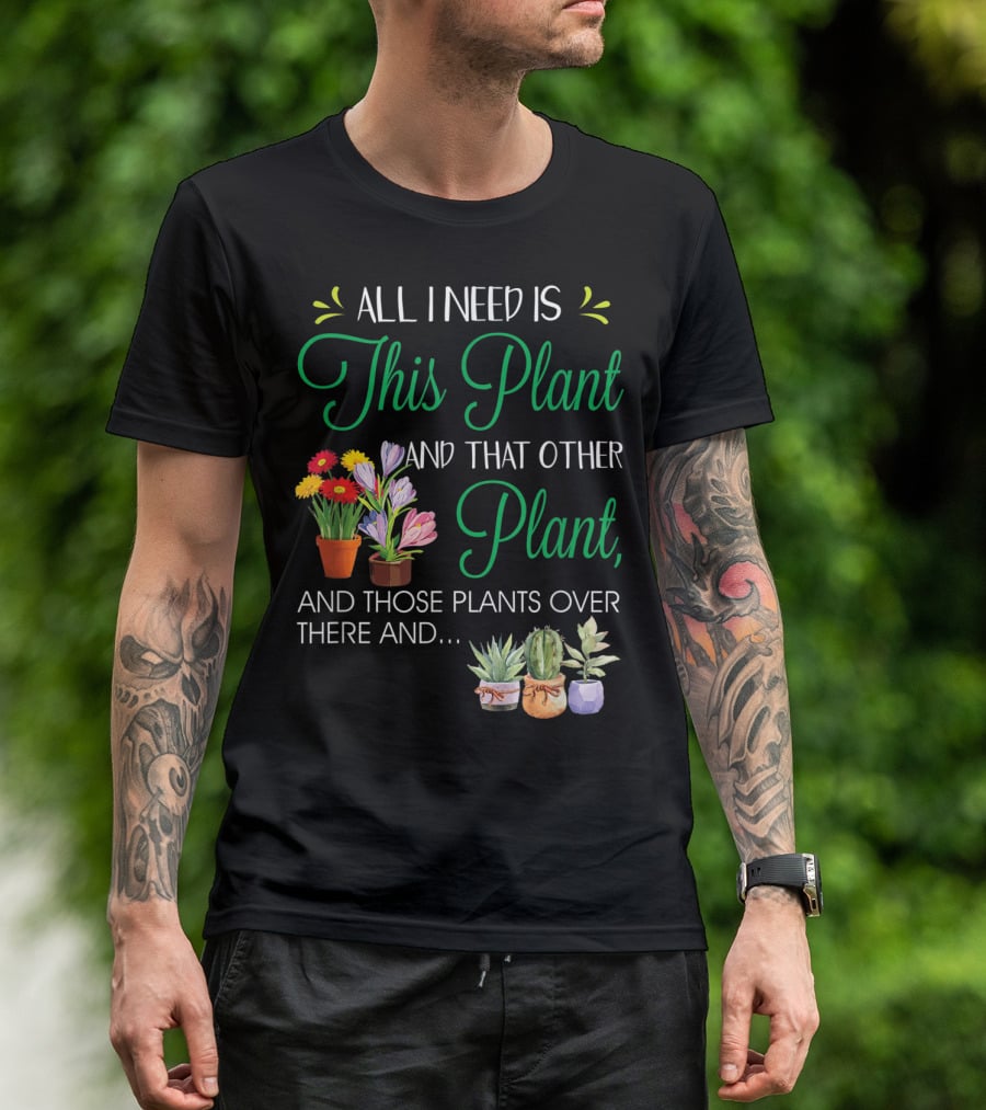 All I Need Is This Plant And That Other Plant And Those Plants Over There And.. T-Shirt