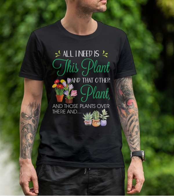 All I Need Is This Plant And That Other Plant And Those Plants Over There And.. T-Shirt