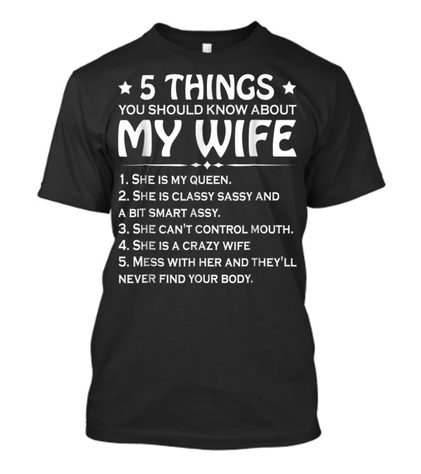 5 Things You Should Know About My Wife She Is My Queen Classy Sassy Smart Can't Control Mouth Crazy Mess With Her Never Find Body T-Shirt