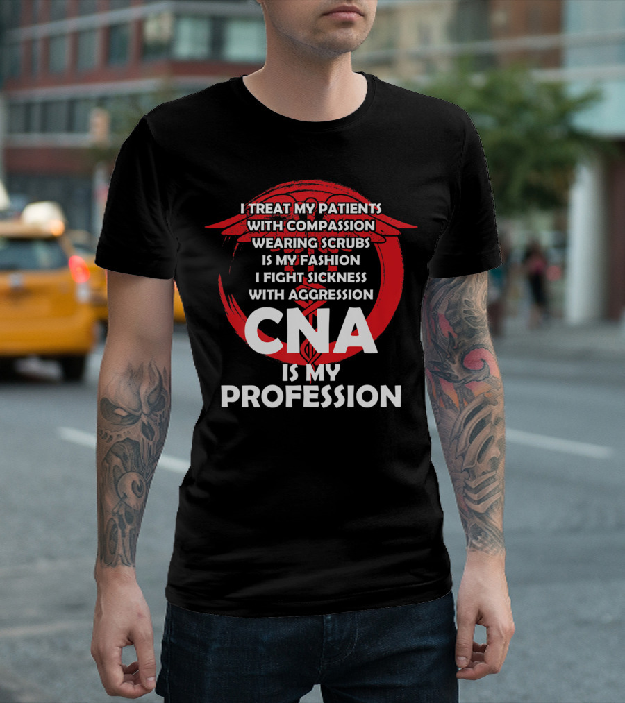 CNA I Treat Patients With Compassion Wearing Scrubs Is My Fashion I Fight Sickness With Aggression Is My Profession T-Shirt