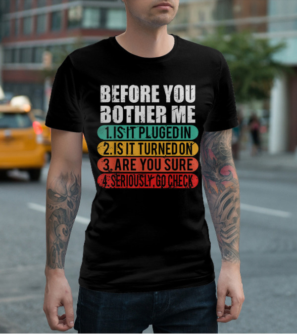 Before You Bother Me Is It Plugged In Turned On Are You Sure Seriously Go Check T-Shirt