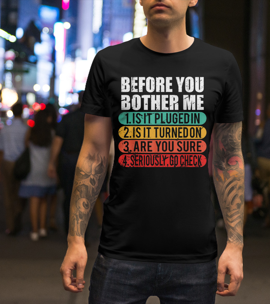 Before You Bother Me Is It Plugged In Turned On Are You Sure Seriously Go Check T-Shirt