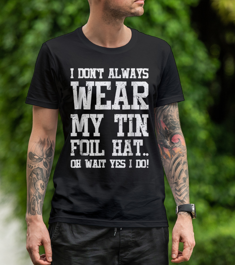 I Don’t Always Wear My Tin Foil Hat Oh Wait Yes I Do Funny Conspiracy Theory T-Shirt