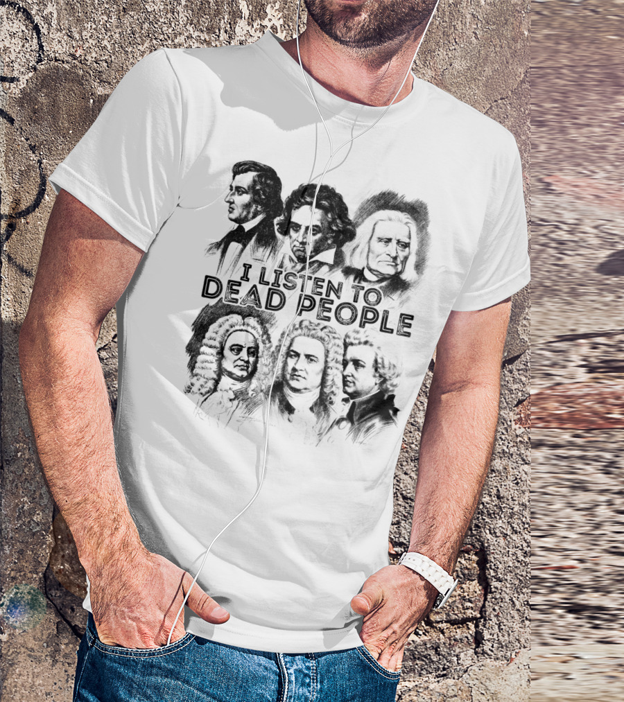 I Listen To Dead People Classical Music Composers Mozart Beethoven Liszt Bach Handel Chopin T-Shirt