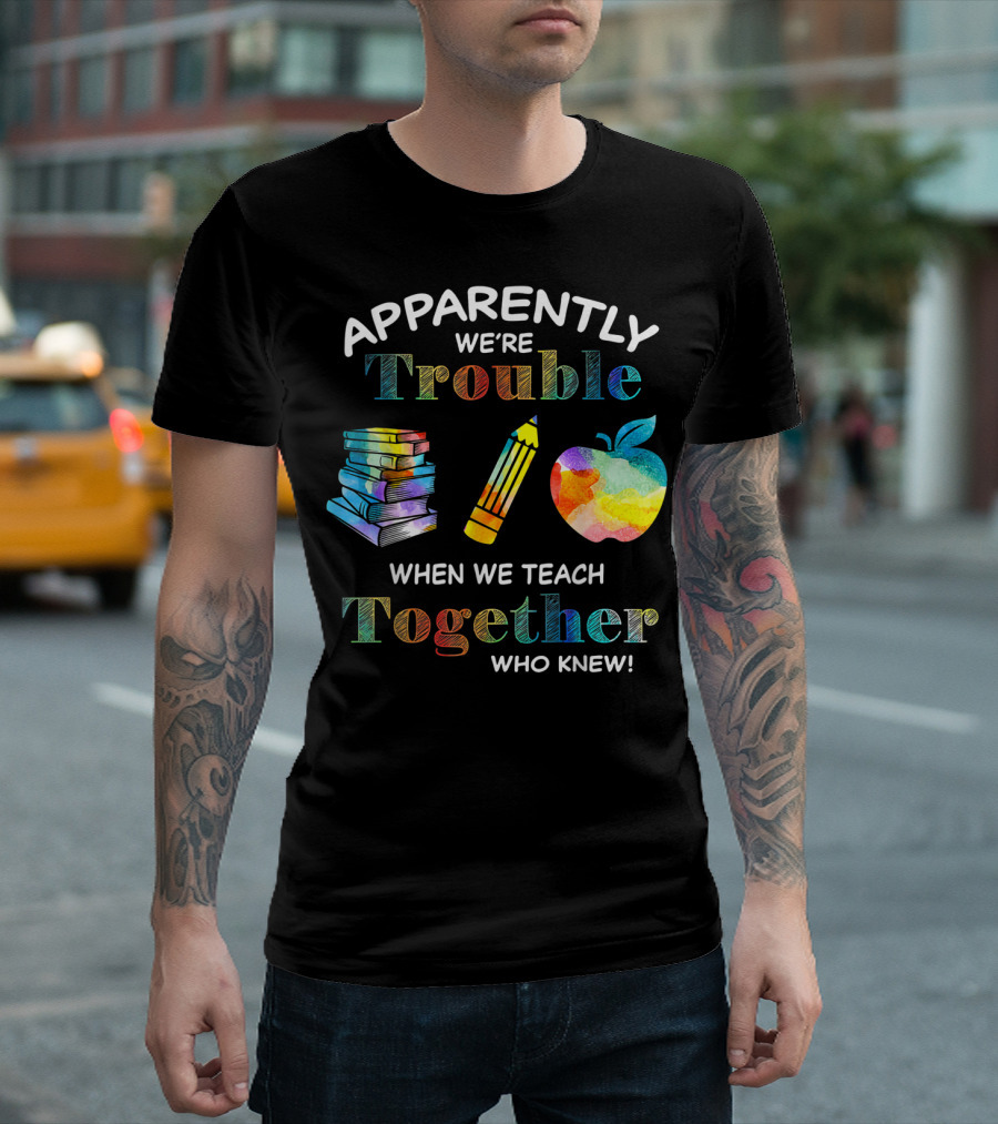 Apparently We're Trouble When We Teach Together Books Pencil Apple Who Knew T-Shirt