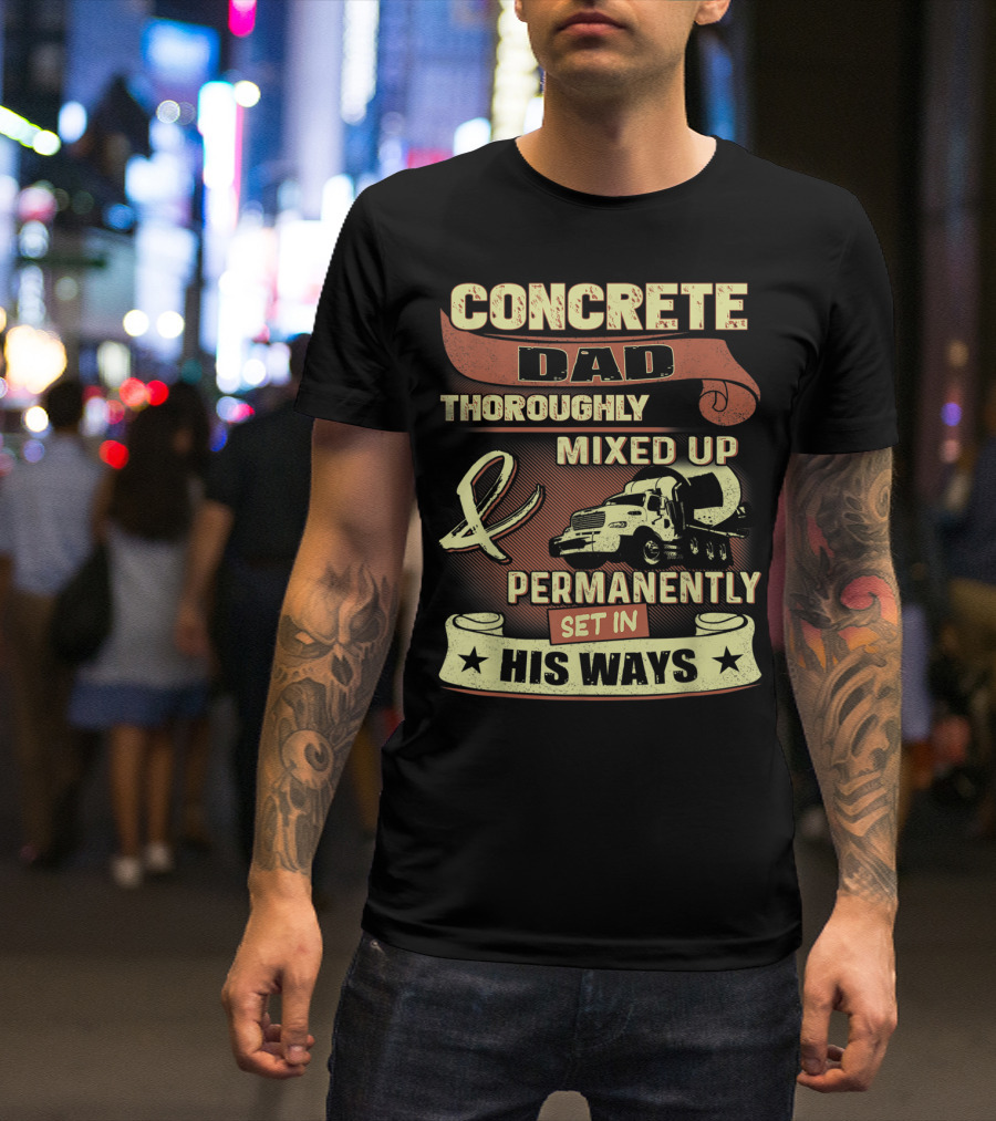 CONCRETE DAD THOROUGHLY MIXED UP PERMANENTLY SET IN HIS WAYS T-Shirt