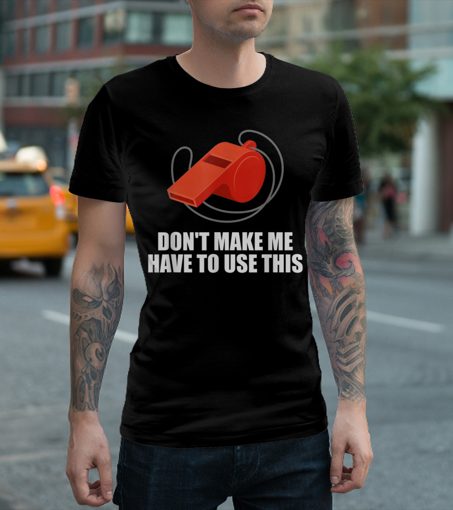 Don't Make Me Have To Use This Red Whistle Warning T-Shirt