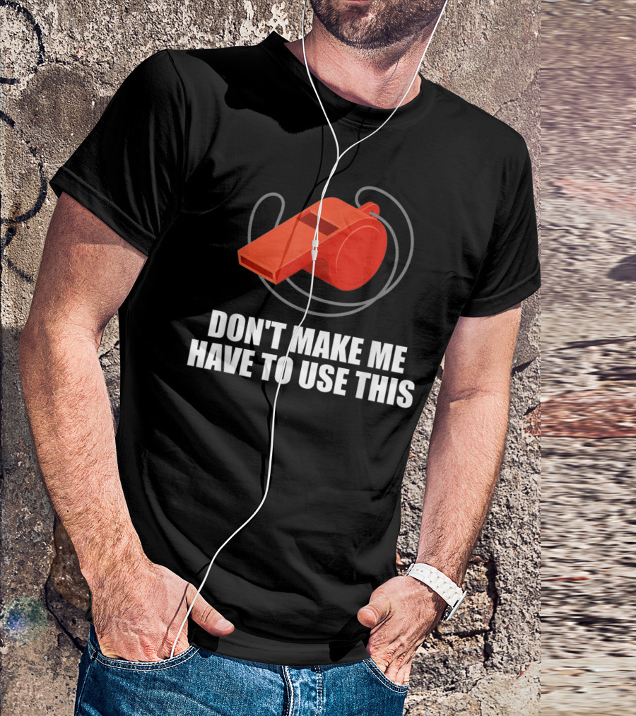 Don't Make Me Have To Use This Red Whistle Warning T-Shirt