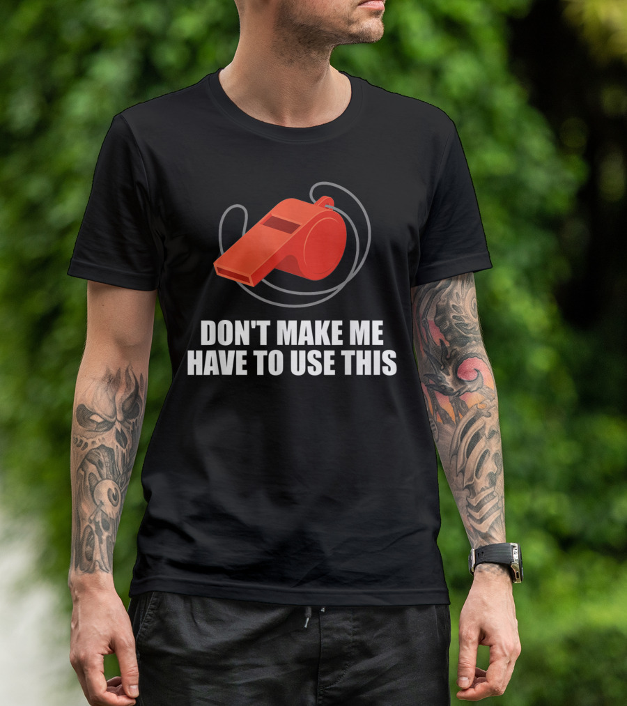Don't Make Me Have To Use This Red Whistle Warning T-Shirt