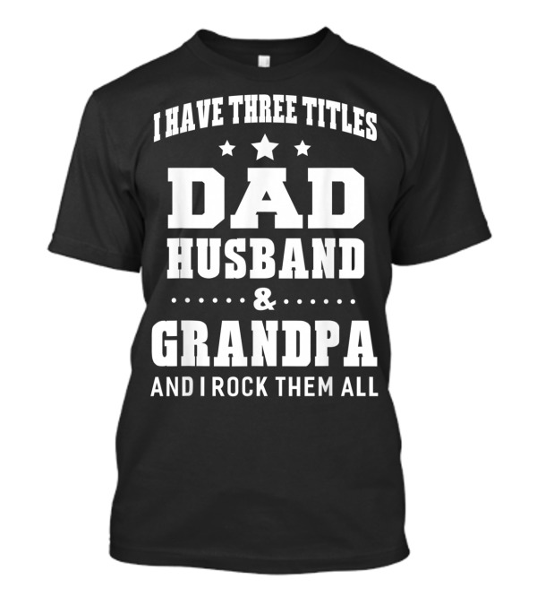 I Have Three Titles Dad Husband Grandpa And I Rock Them All T-Shirt