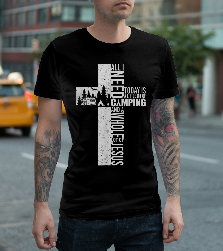 All I Need Today Is A Little Bit Of Camping And A Whole Lot Of Jesus Cross T-Shirt