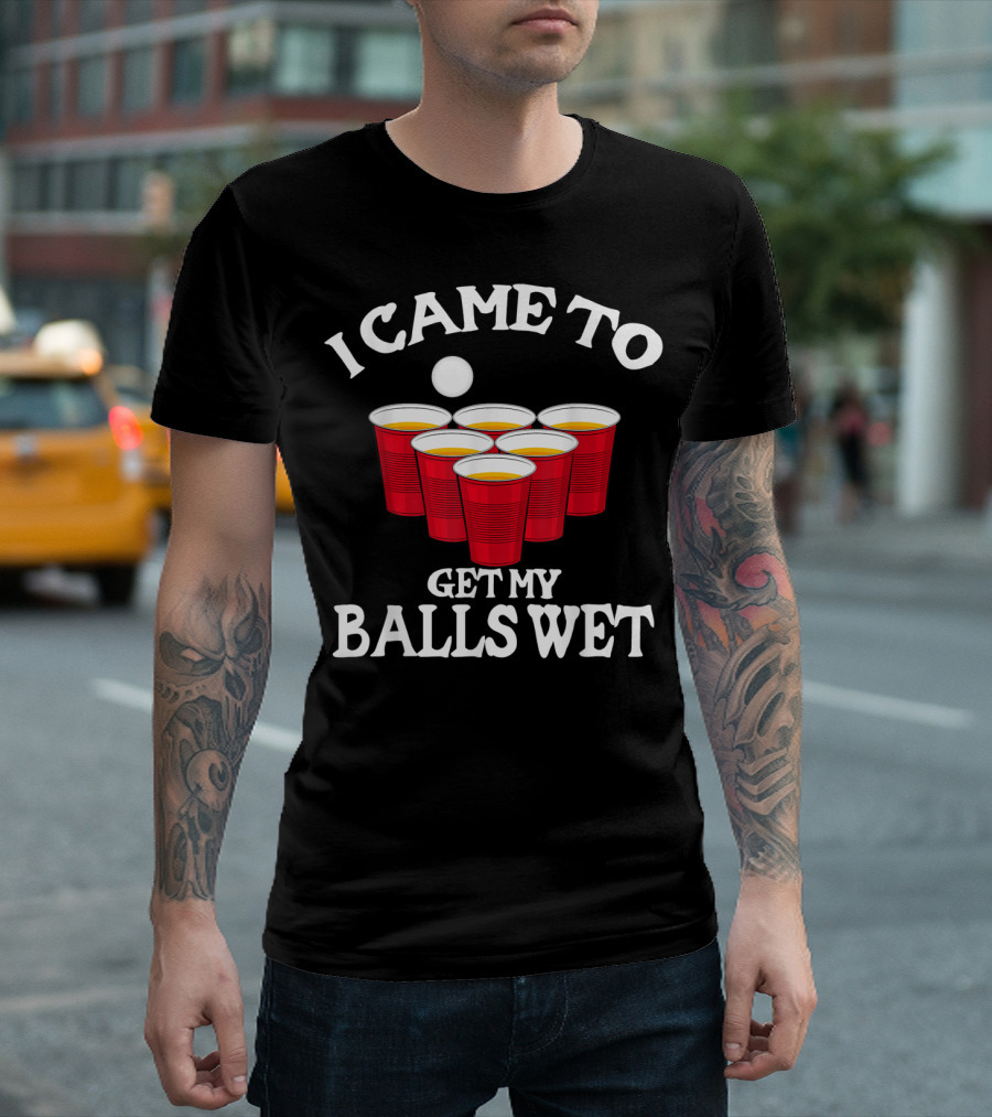 I Came To Get My Balls Wet Beer Pong Cups Party Humor T-Shirt