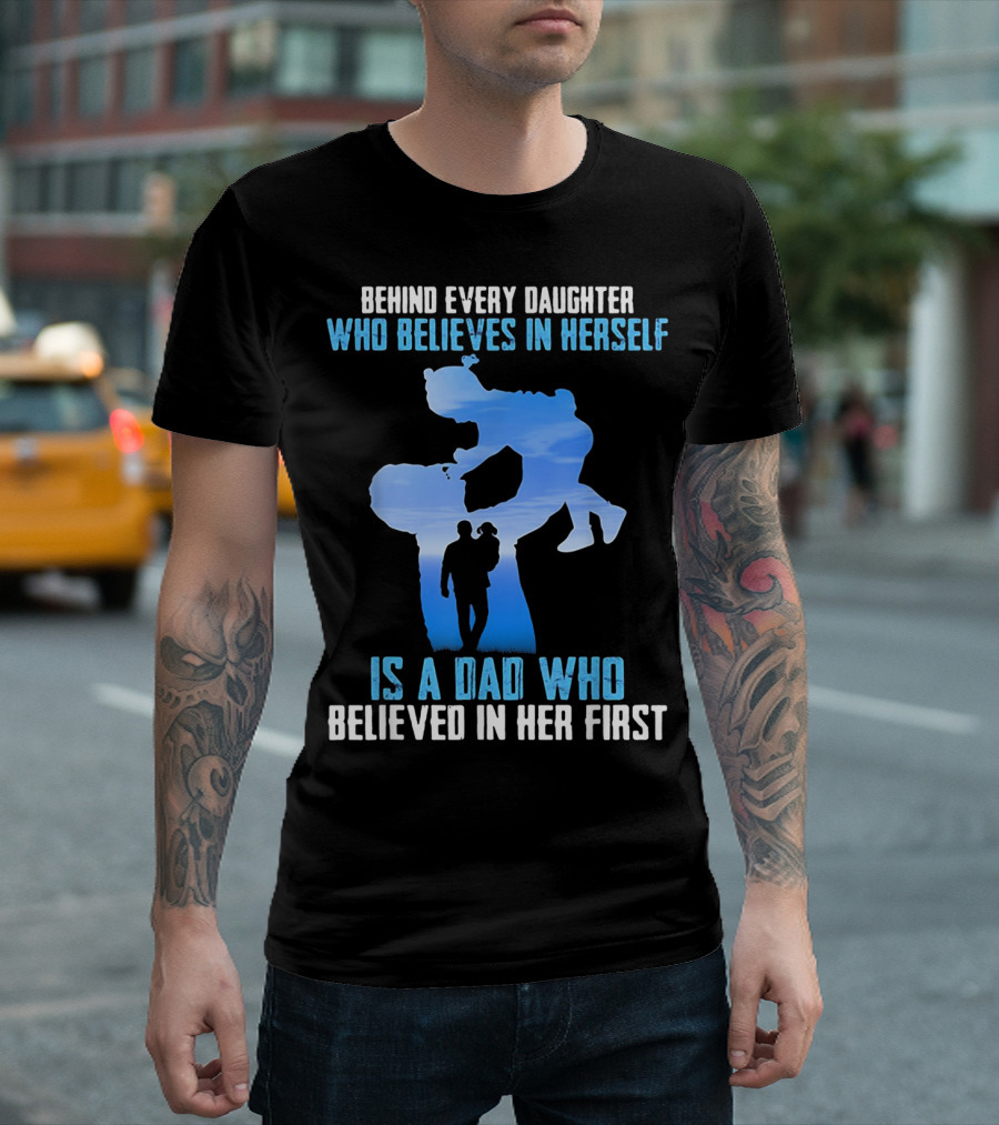 Behind Every Daughter Who Believes In Herself Is A Dad Who Believed In Her First T-Shirt