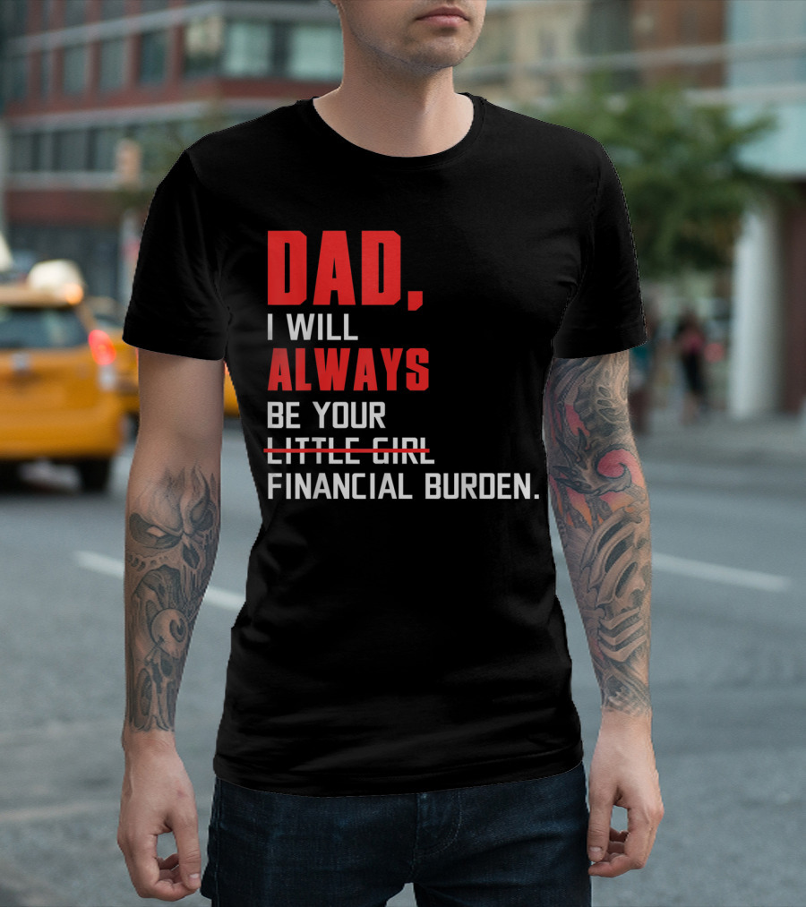 Dad I Will Always Be Your Little Girl Financial Burden T-Shirt