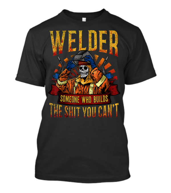 Welder Someone Who Builds The Shit You Can't Fathers Day Mask Metal Hood Gloves Gas Welding T-Shirt