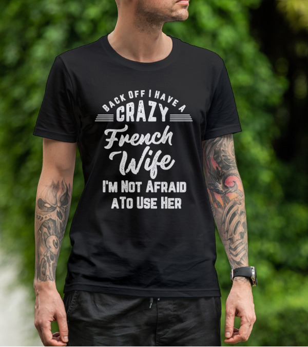 Back Off I Have A Crazy French Wife I'm Not Afraid To Use Her T-Shirt