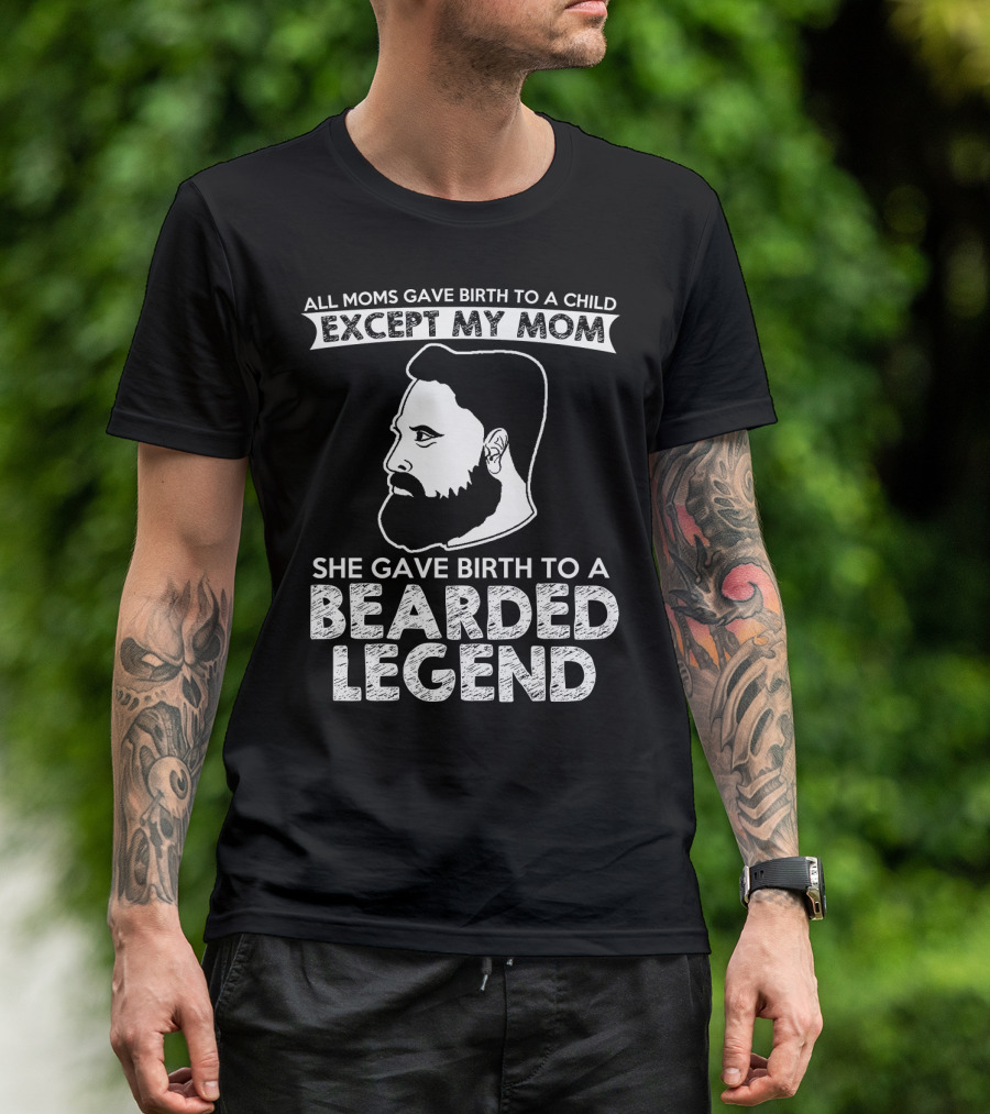 All Moms Gave Birth To A Child Except My Mom She Gave Birth To A Bearded Legend T-Shirt