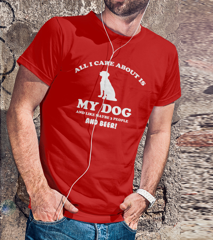 All I Care About Is My Dog And Like Maybe 3 People And Beer With Dog T-Shirt