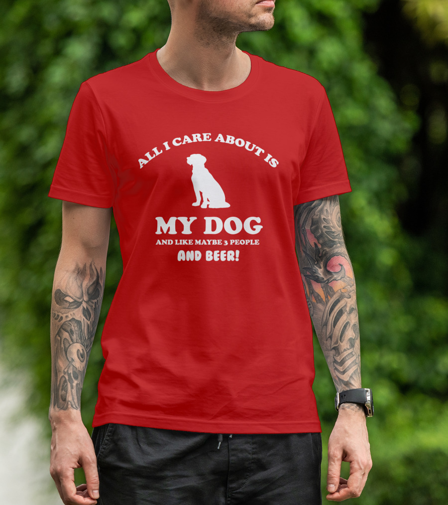 All I Care About Is My Dog And Like Maybe 3 People And Beer With Dog T-Shirt