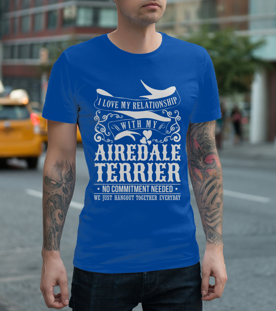 I Love My Relationship With My Airedale Terrier No Commitment Needed We Just Hangout Together Everyday T-Shirt
