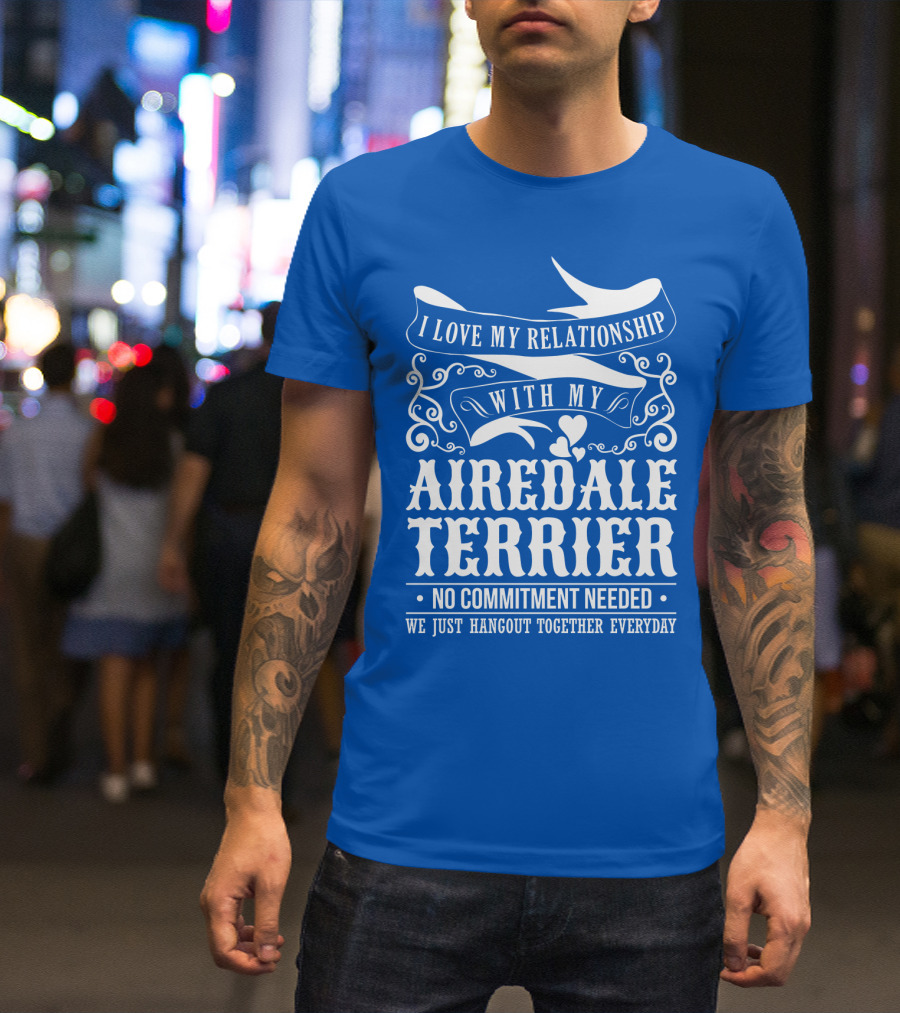 I Love My Relationship With My Airedale Terrier No Commitment Needed We Just Hangout Together Everyday T-Shirt