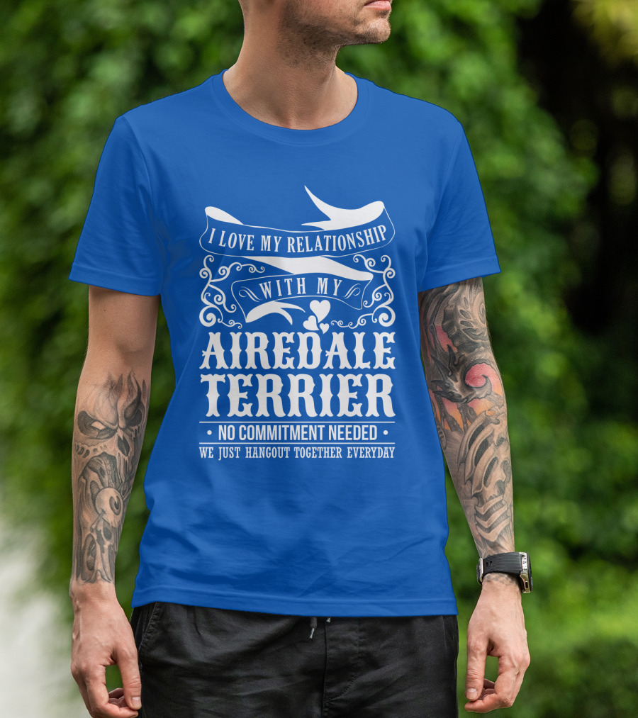 I Love My Relationship With My Airedale Terrier No Commitment Needed We Just Hangout Together Everyday T-Shirt