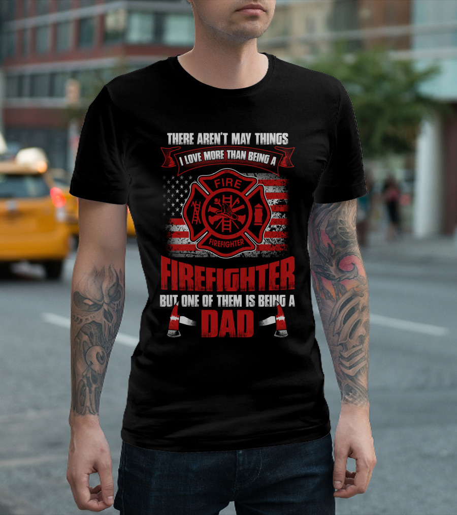 THERE AREN'T MANY THINGS I LOVE MORE THAN BEING A FIREFIGHTER BUT ONE OF THEM IS BEING A DAD T-Shirt