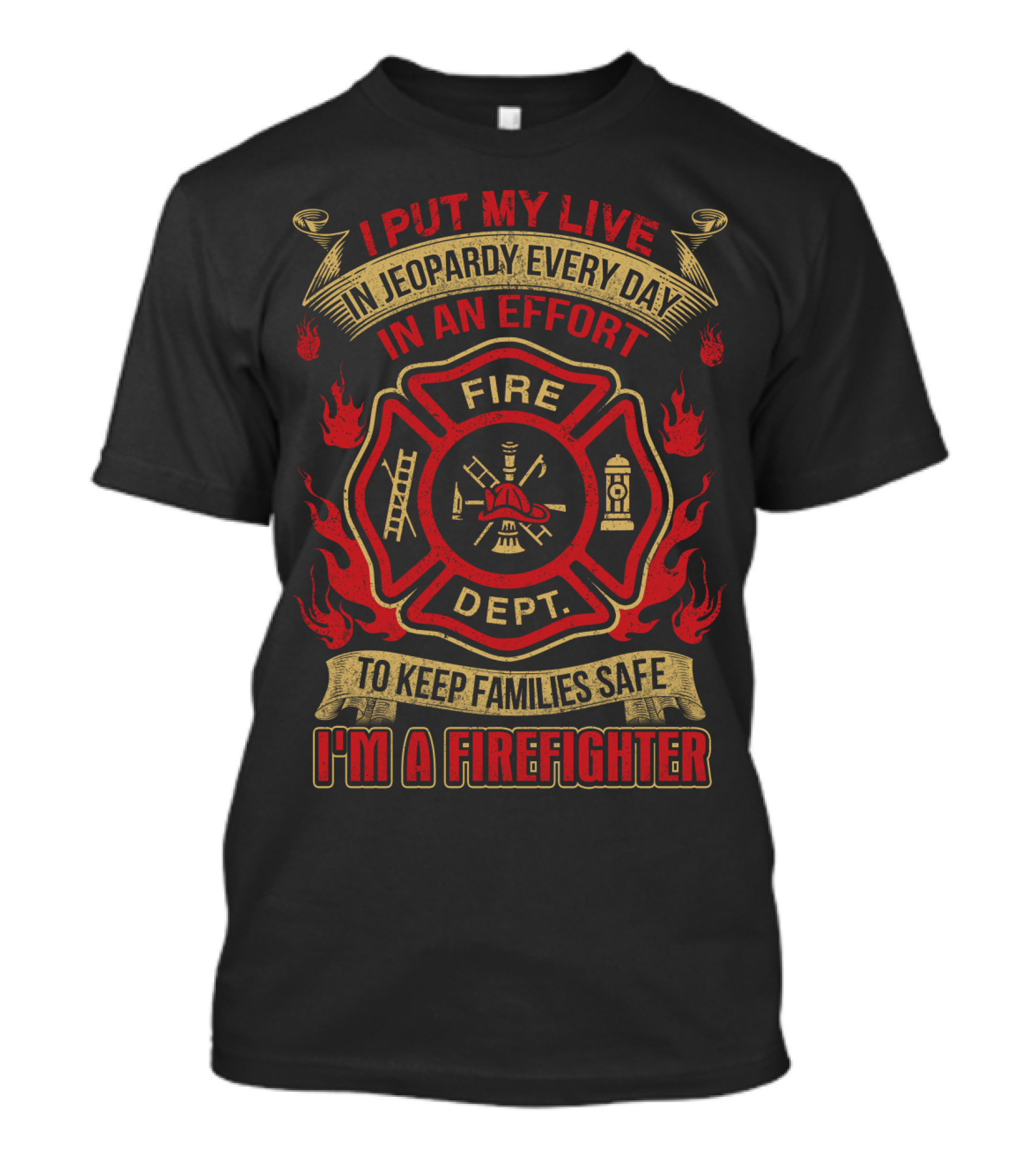 I PUT MY LIFE IN JEOPARDY EVERY DAY IN AN EFFORT TO KEEP FAMILIES SAFE I'M A FIREFIGHTER FIRE DEPT T-Shirt