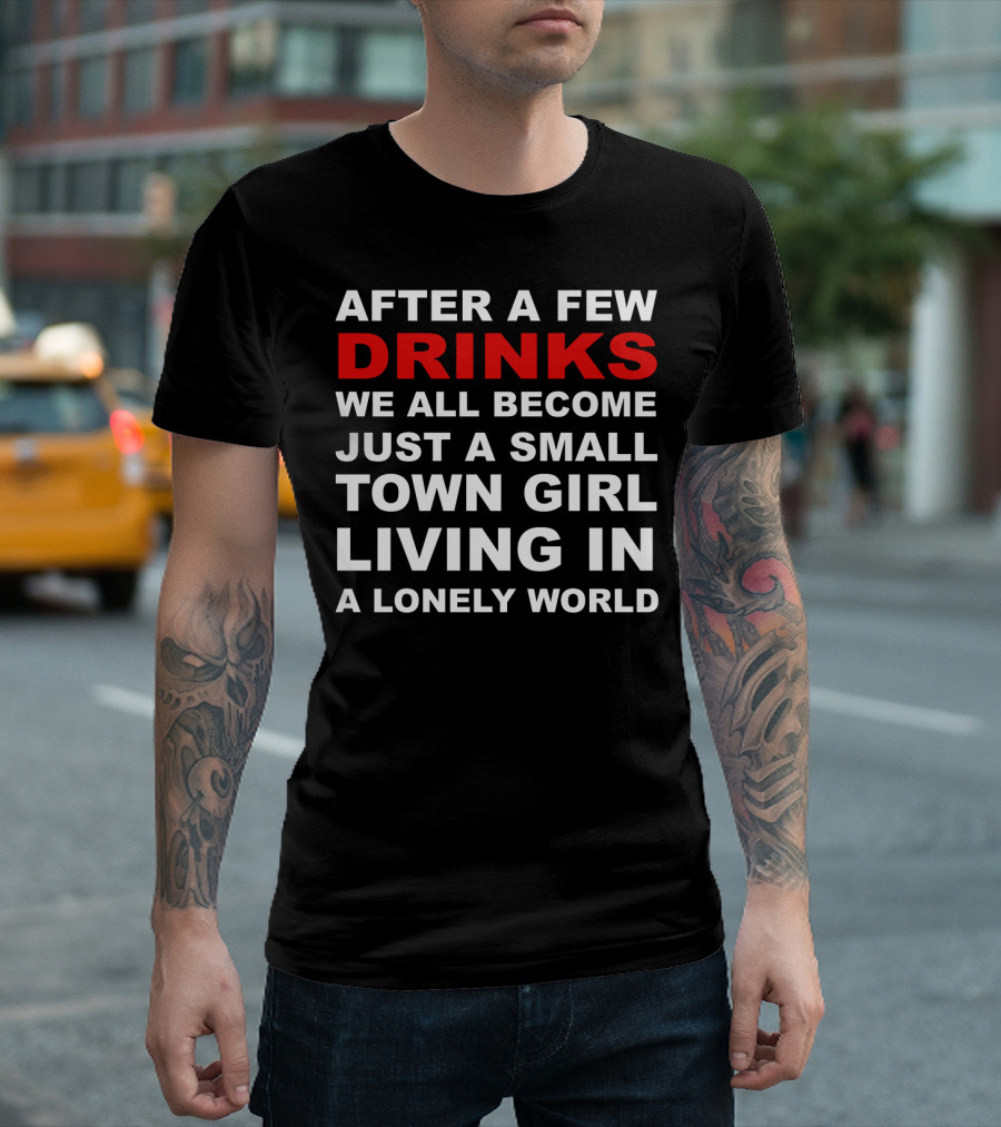 AFTER A FEW DRINKS WE ALL BECOME JUST A SMALL TOWN GIRL LIVING IN A LONELY WORLD T-Shirt