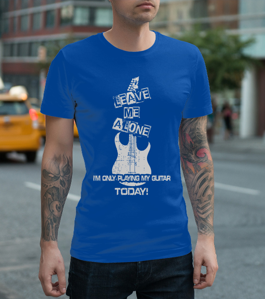 LEAVE ME ALONE I'M ONLY PLAYING MY GUITAR TODAY T-Shirt