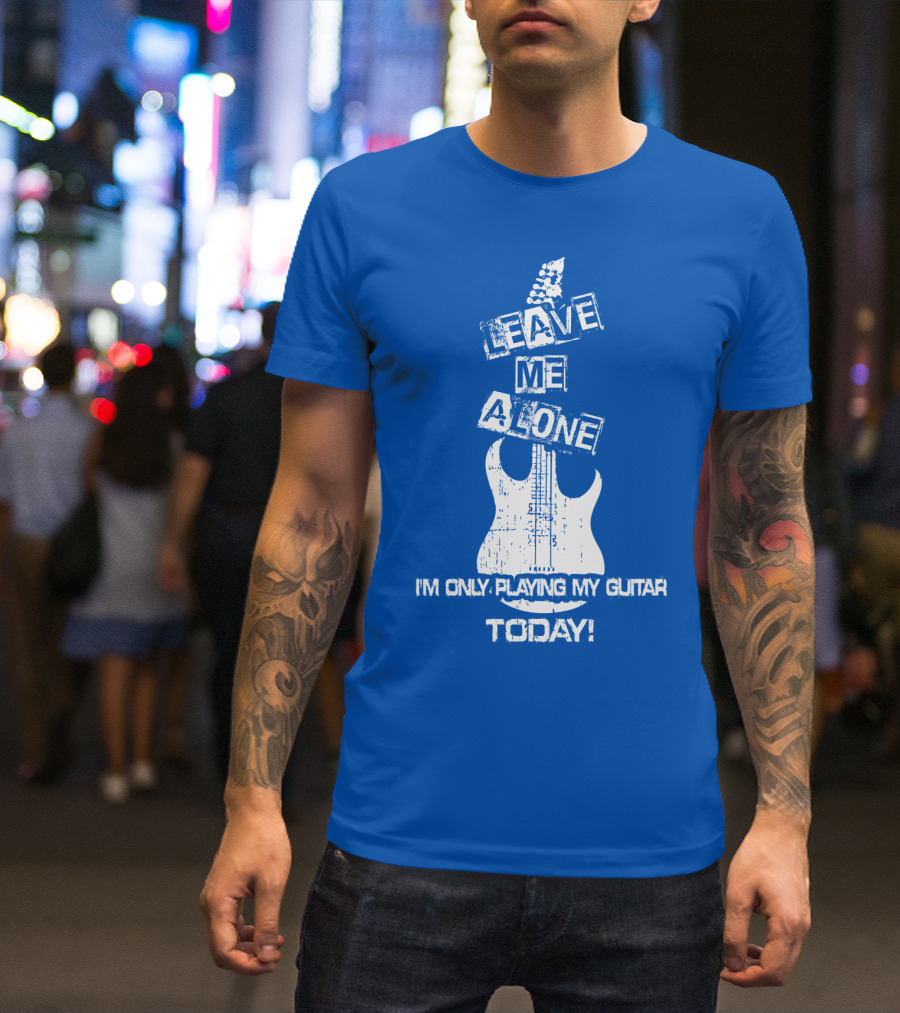 LEAVE ME ALONE I'M ONLY PLAYING MY GUITAR TODAY T-Shirt