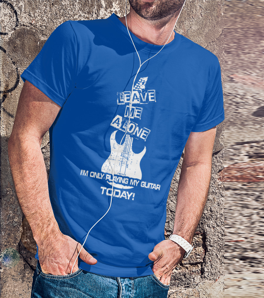 LEAVE ME ALONE I'M ONLY PLAYING MY GUITAR TODAY T-Shirt