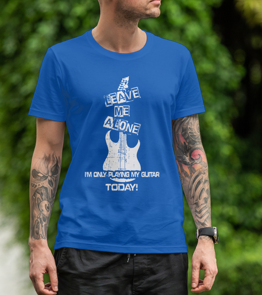 LEAVE ME ALONE I'M ONLY PLAYING MY GUITAR TODAY T-Shirt