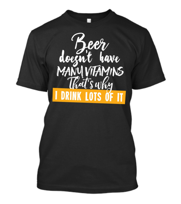 Beer Doesn't Have Many Vitamins That's Why I Drink Lots Of It T-Shirt