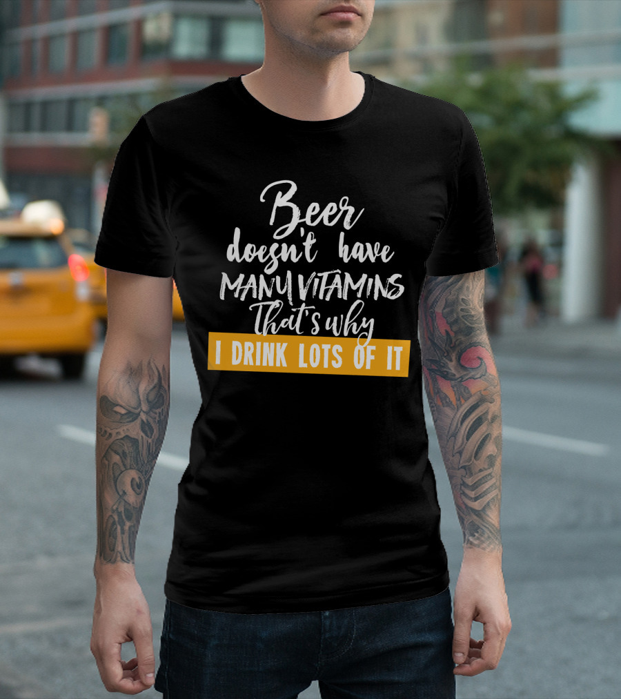 Beer Doesn't Have Many Vitamins That's Why I Drink Lots Of It T-Shirt