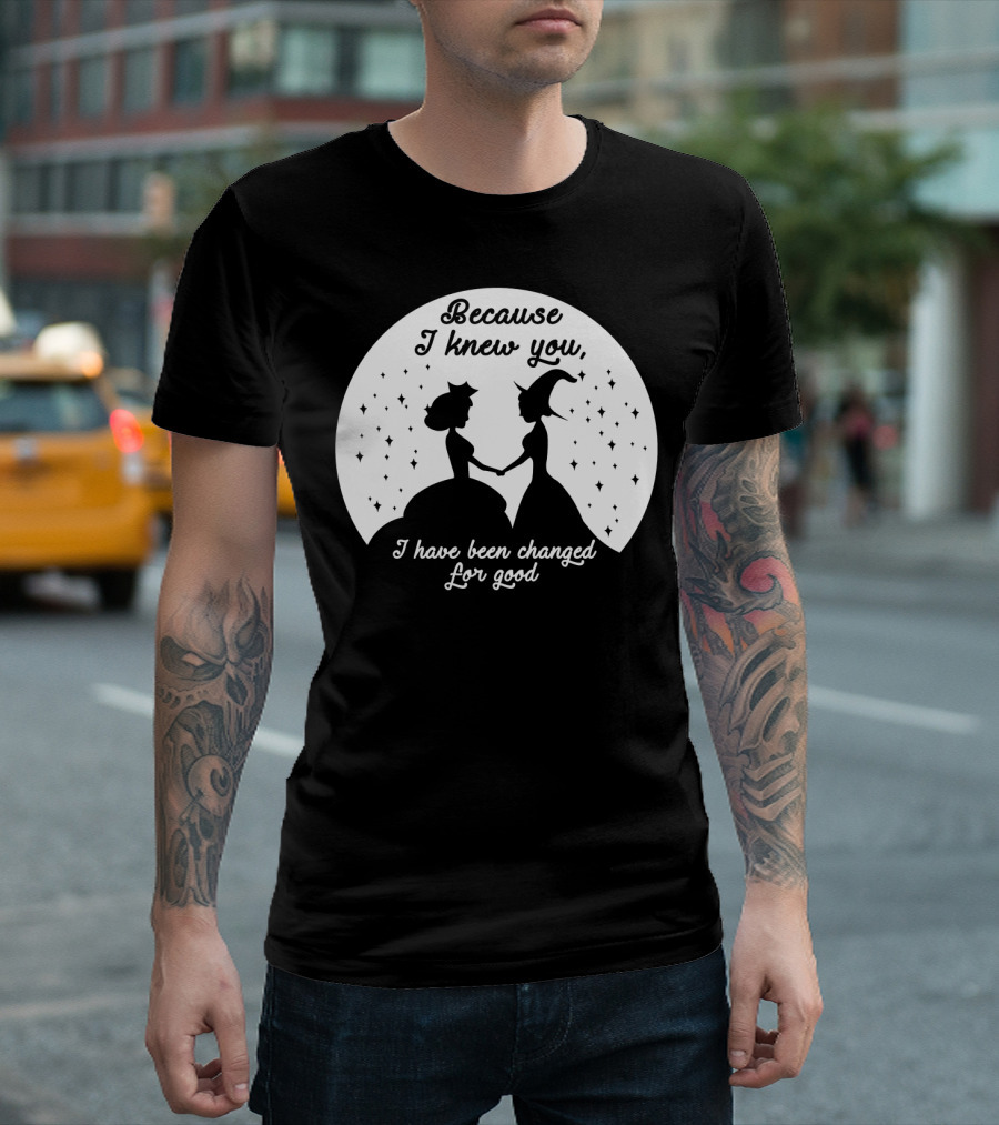 Wicked Musical Quote Because I Knew You I Have Been Changed For Good T-Shirt