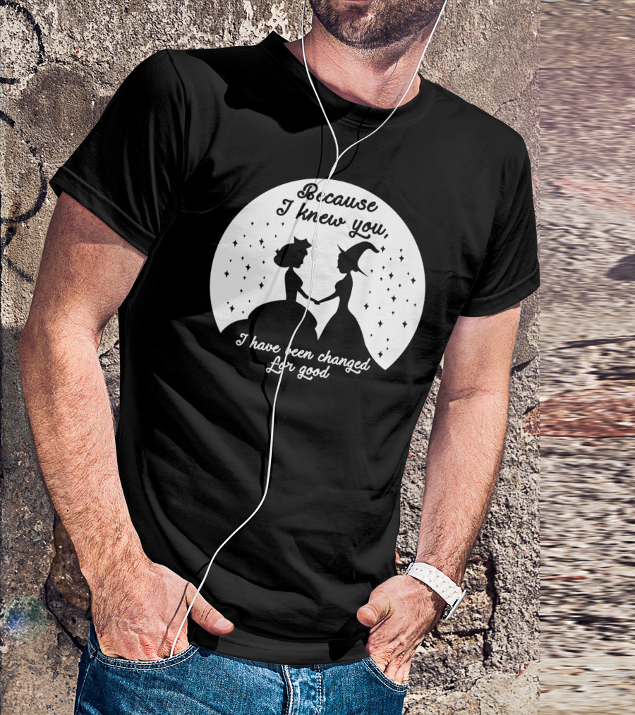 Wicked Musical Quote Because I Knew You I Have Been Changed For Good T-Shirt