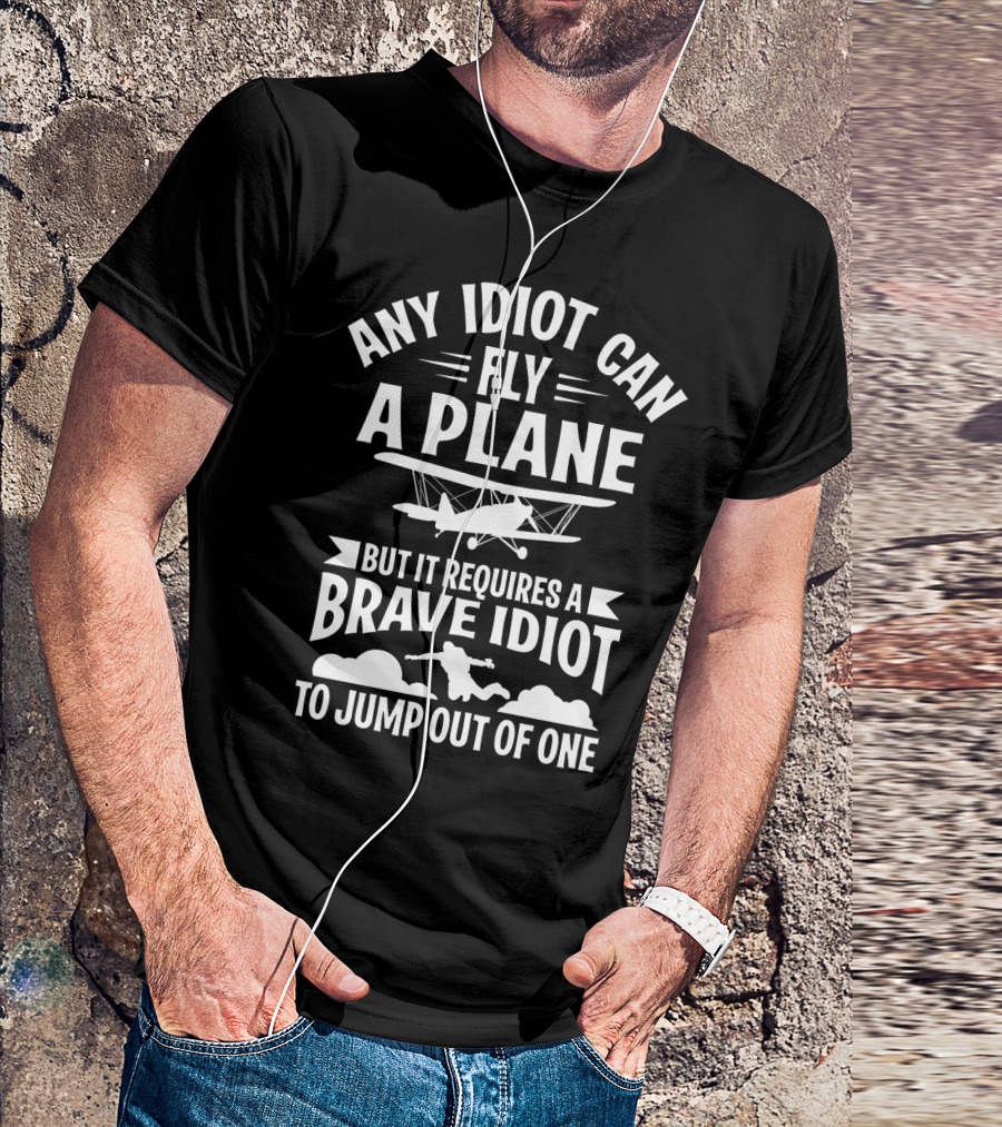 Any Idiot Can Fly A Plane But It Requires A Brave Idiot To Jump Out Of One T-Shirt
