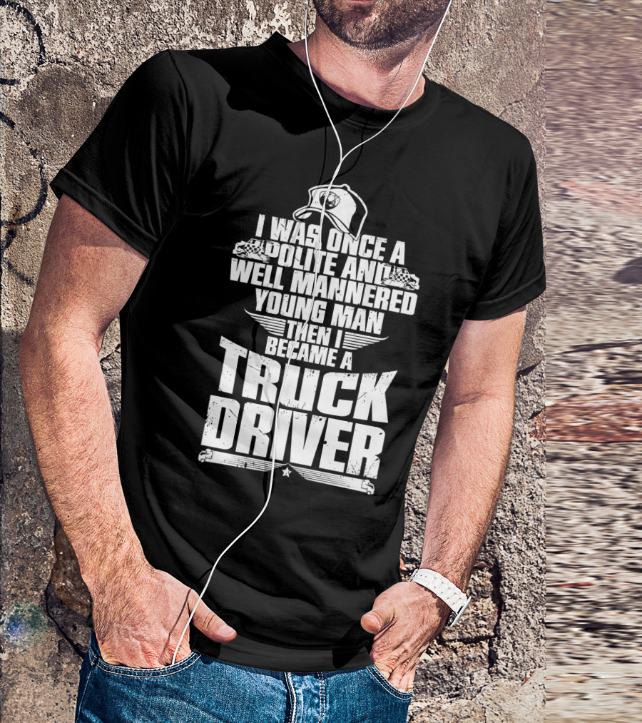 I Was Once A Polite And Well Mannered Young Man Then I Became A Truck Driver T-Shirt