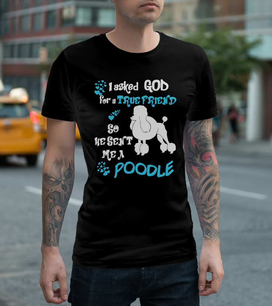 I Asked God for a True Friend So He Sent Me a Poodle T-Shirt
