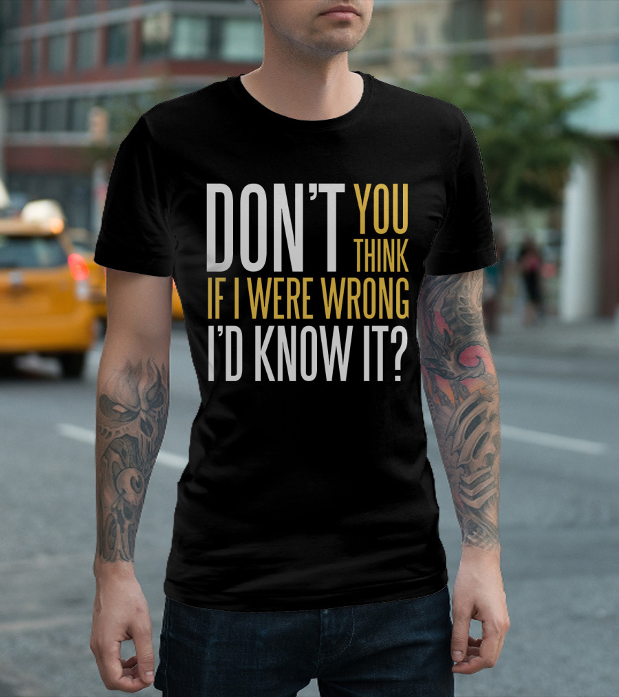 DON'T YOU THINK IF I WERE WRONG I'D KNOW IT? T-Shirt