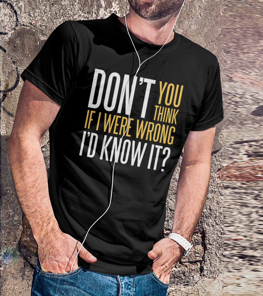 DON'T YOU THINK IF I WERE WRONG I'D KNOW IT? T-Shirt