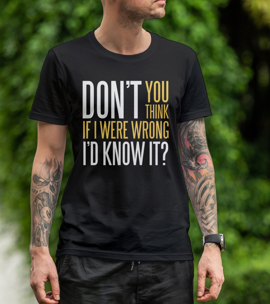 DON'T YOU THINK IF I WERE WRONG I'D KNOW IT? T-Shirt
