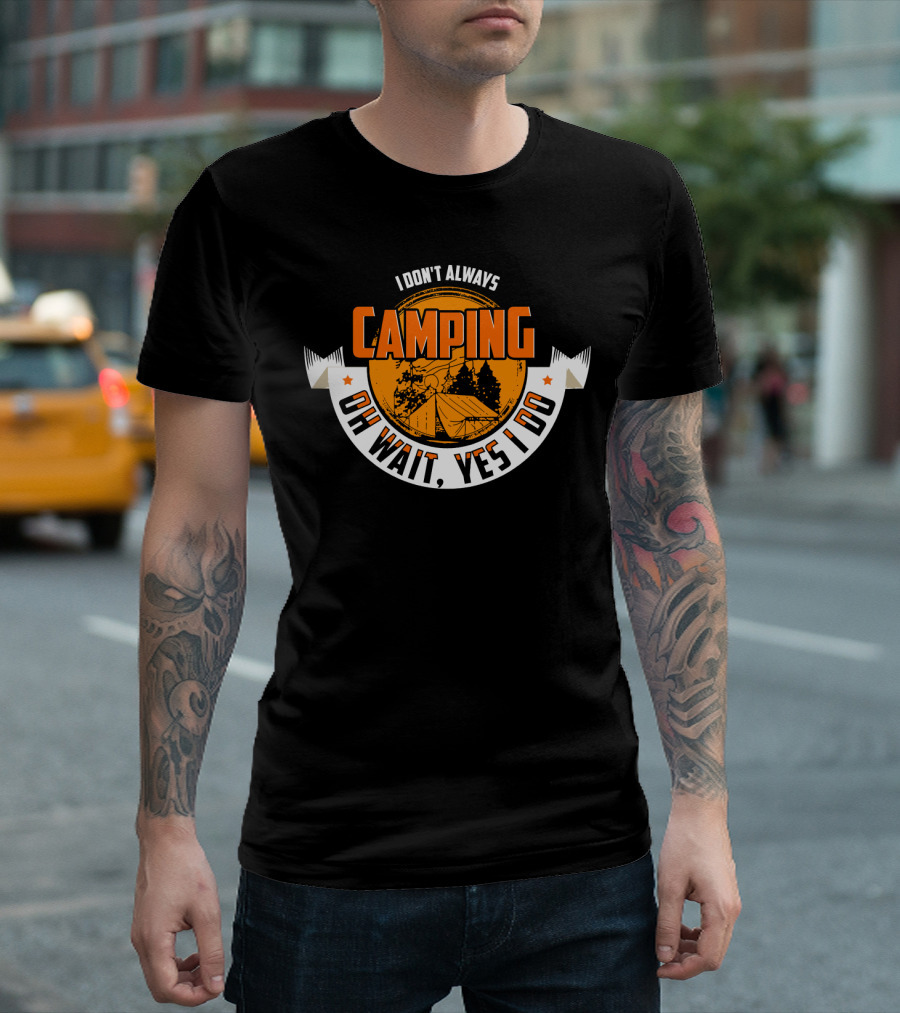 I DON'T ALWAYS CAMPING OH WAIT, YES I DO T-Shirt