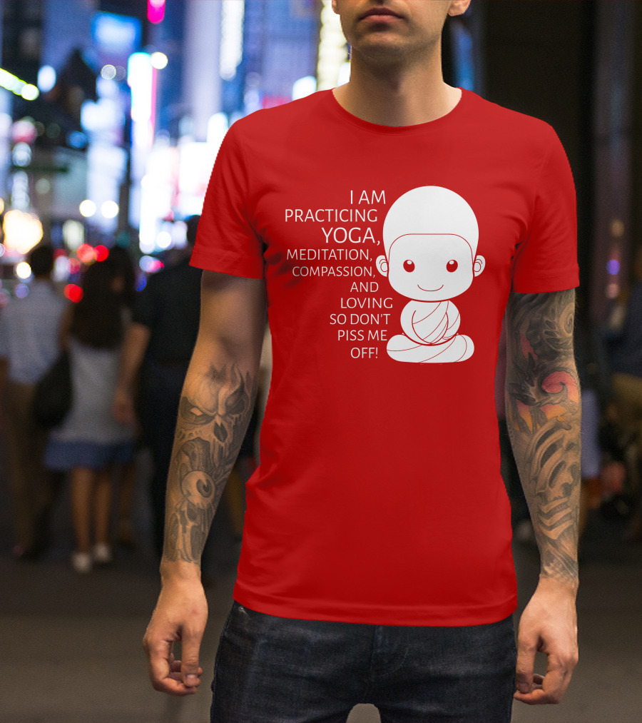 I Am Practicing Yoga Meditation Compassion And Loving So Don't Piss Me Off T-Shirt