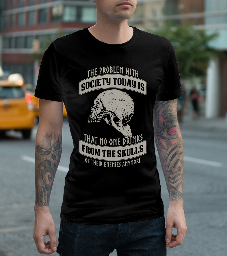 The Problem with Society Today Is That No One Drinks from the Skulls of Their Enemies Anymore T-Shirt